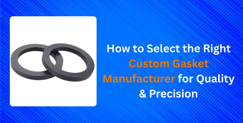 How to Select the Right Custom Gasket Manufacturer for Quality and Precision?